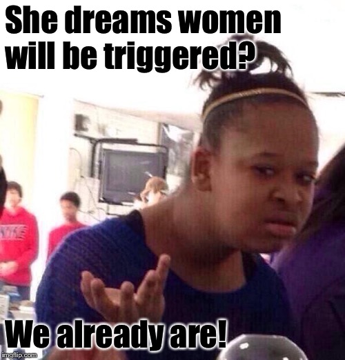 Black Girl Wat Meme | She dreams women will be triggered? We already are! | image tagged in memes,black girl wat | made w/ Imgflip meme maker