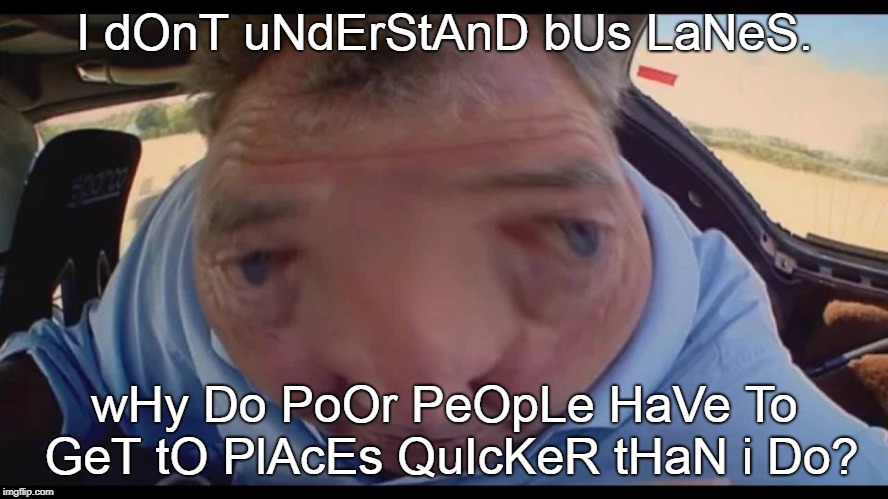 I dOnT uNdErStAnD bUs LaNeS. wHy Do PoOr PeOpLe HaVe To GeT tO PlAcEs QuIcKeR tHaN i Do? | image tagged in funny,memes | made w/ Imgflip meme maker