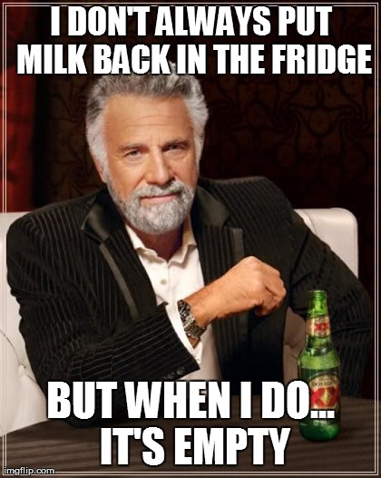 The Most Interesting Man In The World Meme | I DON'T ALWAYS PUT MILK BACK IN THE FRIDGE BUT WHEN I DO... IT'S EMPTY | image tagged in memes,the most interesting man in the world | made w/ Imgflip meme maker