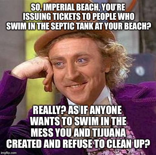 Swimming in crap | SO, IMPERIAL BEACH, YOU’RE ISSUING TICKETS TO PEOPLE WHO SWIM IN THE SEPTIC TANK AT YOUR BEACH? REALLY? AS IF ANYONE WANTS TO SWIM IN THE MESS YOU AND TIJUANA CREATED AND REFUSE TO CLEAN UP? | image tagged in memes,creepy condescending wonka,crap,toilet humor,city,beach | made w/ Imgflip meme maker