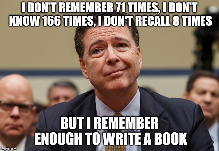 Comey | I DON'T REMEMBER 71 TIMES, I DON'T KNOW 166 TIMES, I DON'T RECALL 8 TIMES; BUT I REMEMBER ENOUGH TO WRITE A BOOK | image tagged in politics lol | made w/ Imgflip meme maker