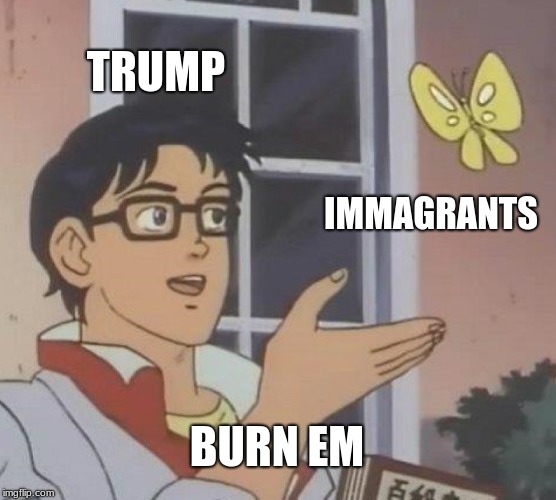Is This A Pigeon | TRUMP; IMMIGRANTS; BURN EM | image tagged in memes,is this a pigeon | made w/ Imgflip meme maker