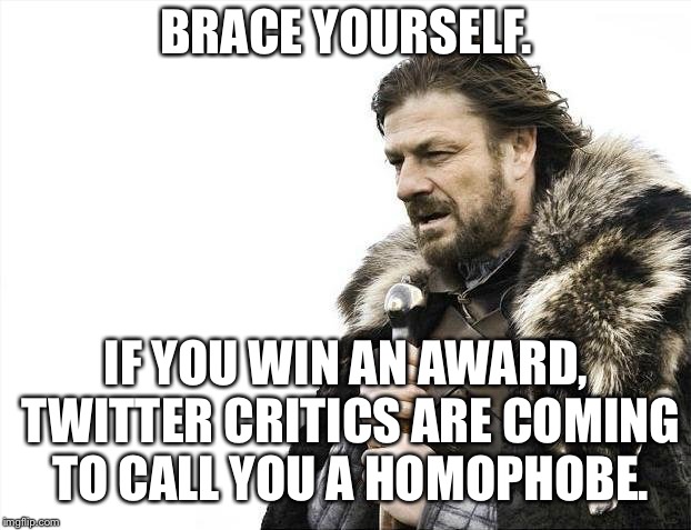 Winners are homophobes | BRACE YOURSELF. IF YOU WIN AN AWARD, TWITTER CRITICS ARE COMING TO CALL YOU A HOMOPHOBE. | image tagged in memes,brace yourselves x is coming,homophobic,twitter,critic,rage | made w/ Imgflip meme maker