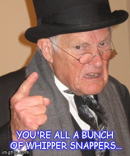 Back In My Day Meme | YOU'RE ALL A BUNCH OF WHIPPER SNAPPERS... | image tagged in memes,back in my day | made w/ Imgflip meme maker