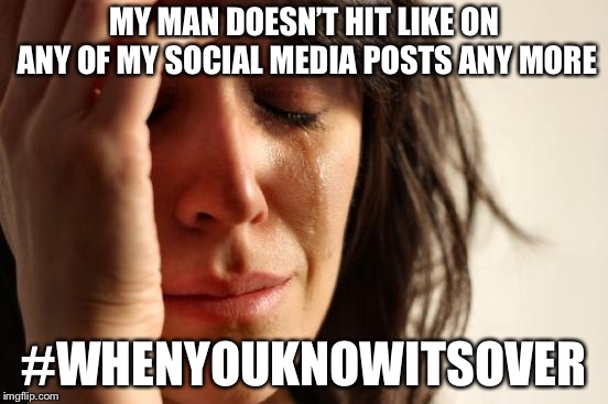 Social media controls your relationships  | MY MAN DOESN’T HIT LIKE ON ANY OF MY SOCIAL MEDIA POSTS ANY MORE; #WHENYOUKNOWITSOVER | image tagged in memes,first world problems,social media,relationships | made w/ Imgflip meme maker