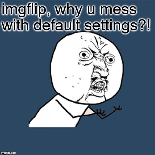 Y U No | imgflip, why u mess with default settings?! | image tagged in memes,y u no | made w/ Imgflip meme maker