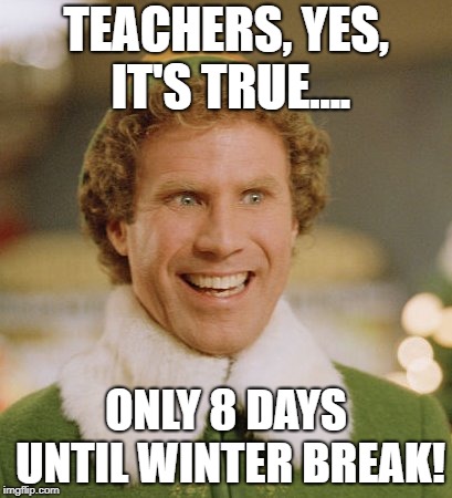 Buddy The Elf Meme | TEACHERS, YES, IT'S TRUE.... ONLY 8 DAYS UNTIL WINTER BREAK! | image tagged in memes,buddy the elf | made w/ Imgflip meme maker