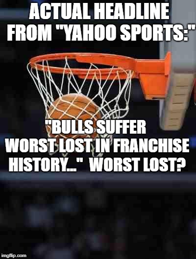 Basketball | ACTUAL HEADLINE FROM "YAHOO SPORTS:"; "BULLS SUFFER WORST LOST IN FRANCHISE HISTORY..."  WORST LOST? | image tagged in basketball | made w/ Imgflip meme maker