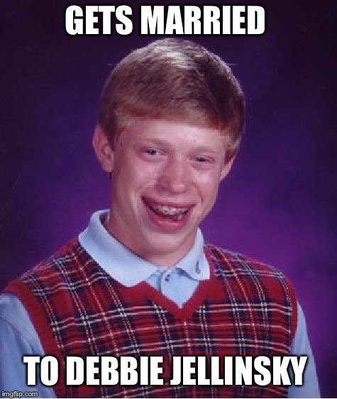 Talk about Family Values  | GETS MARRIED; TO DEBBIE JELLINSKY | image tagged in memes,bad luck brian | made w/ Imgflip meme maker