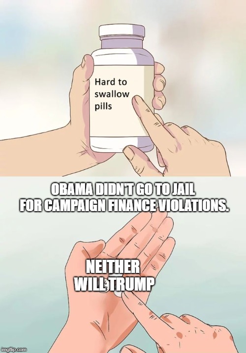 Not Gonna Happen | OBAMA DIDN'T GO TO JAIL FOR CAMPAIGN FINANCE VIOLATIONS. NEITHER WILL TRUMP | image tagged in memes,hard to swallow pills | made w/ Imgflip meme maker