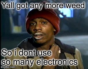 Yall Got Any More Of | Yall got any more weed So i dont use so many electronics | image tagged in yall got any more of | made w/ Imgflip meme maker