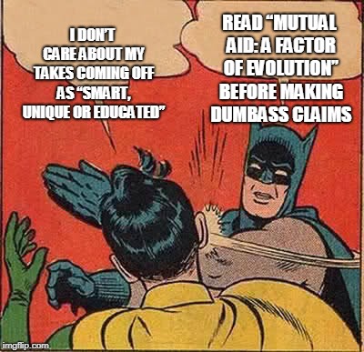 Batman Slapping Robin Meme | I DON’T CARE ABOUT MY TAKES COMING OFF AS “SMART, UNIQUE OR EDUCATED”; READ “MUTUAL AID: A FACTOR OF EVOLUTION” BEFORE MAKING DUMBASS CLAIMS | image tagged in memes,batman slapping robin | made w/ Imgflip meme maker