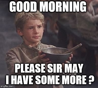 good morning | GOOD MORNING; PLEASE SIR MAY I HAVE SOME MORE ? | image tagged in please sir may i have some more,good morning,meme,memes,fun | made w/ Imgflip meme maker