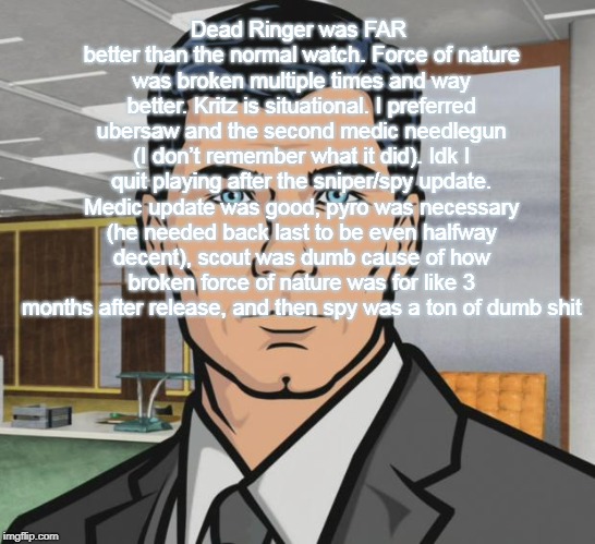 Archer Meme | Dead Ringer was FAR better than the normal watch. Force of nature was broken multiple times and way better. Kritz is situational. I preferred ubersaw and the second medic needlegun (I don’t remember what it did). Idk I quit playing after the sniper/spy update. Medic update was good, pyro was necessary (he needed back last to be even halfway decent), scout was dumb cause of how broken force of nature was for like 3 months after release, and then spy was a ton of dumb shit | image tagged in memes,archer | made w/ Imgflip meme maker