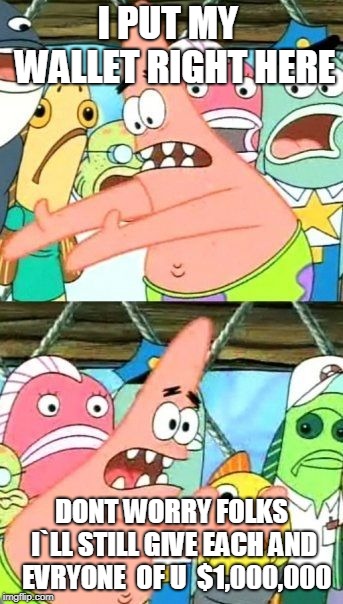 Put It Somewhere Else Patrick Meme | I PUT MY  WALLET RIGHT HERE; DONT WORRY FOLKS I`LL STILL GIVE EACH AND  EVRYONE  OF U 
$1,000,000 | image tagged in memes,put it somewhere else patrick | made w/ Imgflip meme maker