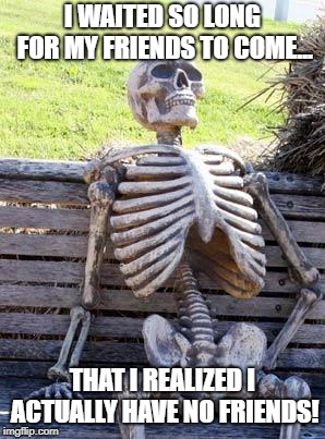 Waiting Skeleton Meme | I WAITED SO LONG FOR MY FRIENDS TO COME... THAT I REALIZED I ACTUALLY HAVE NO FRIENDS! | image tagged in memes,waiting skeleton | made w/ Imgflip meme maker