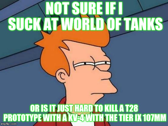 Futurama Fry Meme | NOT SURE IF I SUCK AT WORLD OF TANKS; OR IS IT JUST HARD TO KILL A T28 PROTOTYPE WITH A KV-4 WITH THE TIER IX 107MM | image tagged in memes,futurama fry | made w/ Imgflip meme maker