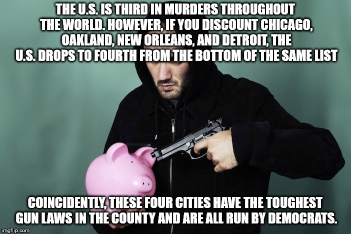 Maybe criminals don't abide by the laws.  | THE U.S. IS THIRD IN MURDERS THROUGHOUT THE WORLD. HOWEVER, IF YOU DISCOUNT CHICAGO, OAKLAND, NEW ORLEANS, AND DETROIT, THE U.S. DROPS TO FOURTH FROM THE BOTTOM OF THE SAME LIST; COINCIDENTLY, THESE FOUR CITIES HAVE THE TOUGHEST GUN LAWS IN THE COUNTY AND ARE ALL RUN BY DEMOCRATS. | image tagged in murder,guns | made w/ Imgflip meme maker