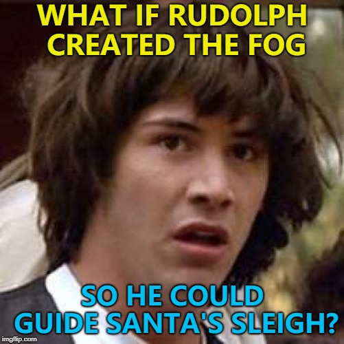 Maybe when he wasn't playing any reindeer games... :) | WHAT IF RUDOLPH CREATED THE FOG; SO HE COULD GUIDE SANTA'S SLEIGH? | image tagged in memes,conspiracy keanu,rudolph,santa,christmas,rudolph the red nosed reindeer | made w/ Imgflip meme maker