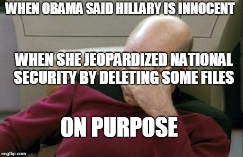 Captain Picard Facepalm Meme | WHEN OBAMA SAID HILLARY IS INNOCENT; WHEN SHE JEOPARDIZED NATIONAL SECURITY BY DELETING SOME FILES; ON PURPOSE | image tagged in memes,captain picard facepalm | made w/ Imgflip meme maker