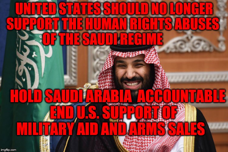 MBS Smiling | UNITED STATES SHOULD NO LONGER SUPPORT THE HUMAN RIGHTS ABUSES        OF THE SAUDI REGIME; HOLD SAUDI ARABIA  ACCOUNTABLE        END U.S. SUPPORT OF             MILITARY AID AND ARMS SALES | image tagged in mbs smiling | made w/ Imgflip meme maker