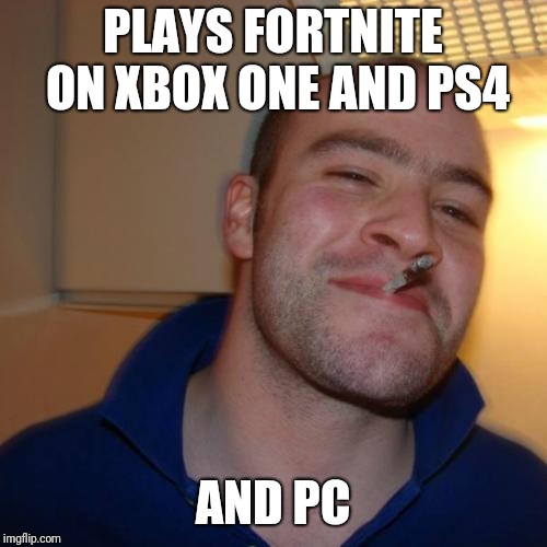 Good Guy Greg Meme | PLAYS FORTNITE ON XBOX ONE AND PS4; AND PC | image tagged in memes,good guy greg | made w/ Imgflip meme maker