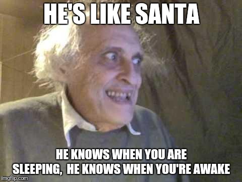 Old Pervert | HE'S LIKE SANTA; HE KNOWS WHEN YOU ARE SLEEPING,  HE KNOWS WHEN YOU'RE AWAKE | image tagged in old pervert | made w/ Imgflip meme maker