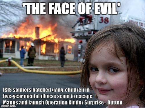 Disaster Girl | 'THE FACE OF EVIL'; ISIS soldiers hatched gang-children in five-year mental illness scam to escape Manus and launch Operation Kinder Surprise - Dutton | image tagged in memes,disaster girl | made w/ Imgflip meme maker