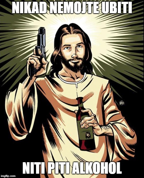 Ghetto Jesus Meme | NIKAD NEMOJTE UBITI; NITI PITI ALKOHOL | image tagged in memes,ghetto jesus | made w/ Imgflip meme maker