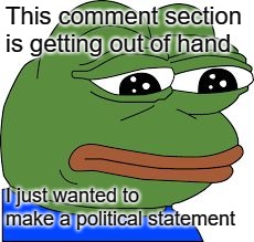 Sad Pepe | This comment section is getting out of hand I just wanted to make a political statement | image tagged in sad pepe | made w/ Imgflip meme maker