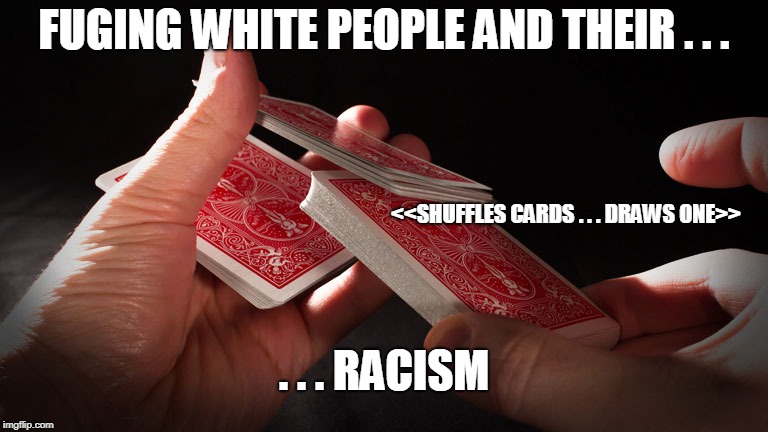 Progressive Thought Process | FUGING WHITE PEOPLE AND THEIR . . . <<SHUFFLES CARDS . . . DRAWS ONE>>; . . . RACISM | image tagged in progressives,playing cards | made w/ Imgflip meme maker