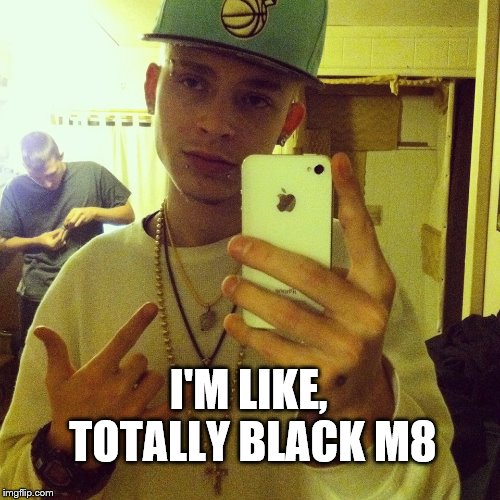 White rapper | I'M LIKE, TOTALLY BLACK M8 | image tagged in white rapper | made w/ Imgflip meme maker