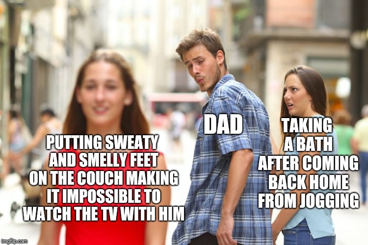 Distracted Boyfriend | PUTTING SWEATY AND SMELLY FEET ON THE COUCH MAKING IT IMPOSSIBLE TO WATCH THE TV WITH HIM; TAKING A BATH AFTER COMING BACK HOME FROM JOGGING; DAD | image tagged in memes,distracted boyfriend | made w/ Imgflip meme maker