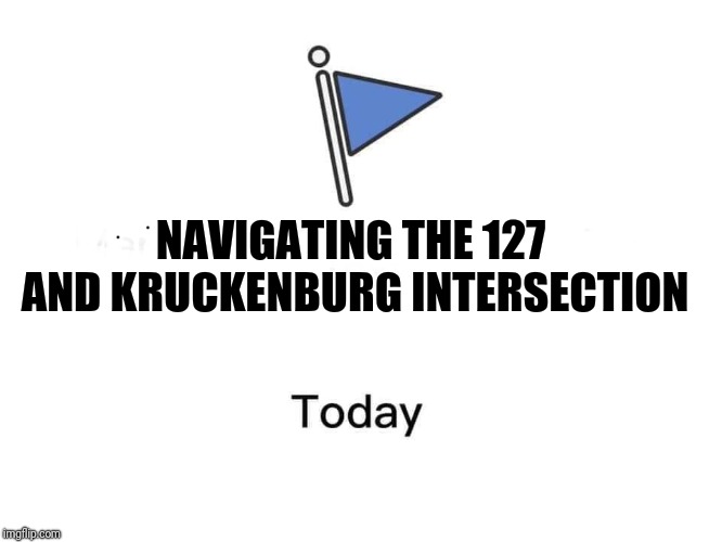 Marked safe from | NAVIGATING THE 127 AND KRUCKENBURG INTERSECTION | image tagged in marked safe from | made w/ Imgflip meme maker