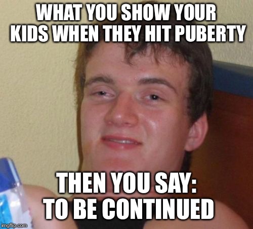 10 Guy Meme | WHAT YOU SHOW YOUR KIDS WHEN THEY HIT PUBERTY; THEN YOU SAY: TO BE CONTINUED | image tagged in memes,10 guy | made w/ Imgflip meme maker