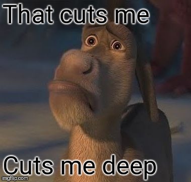 Shrek Donkey Cut Me Deep | That cuts me Cuts me deep | image tagged in shrek donkey cut me deep | made w/ Imgflip meme maker