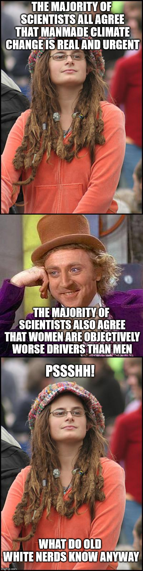 An Inconvenient Truth | THE MAJORITY OF SCIENTISTS ALL AGREE THAT MANMADE CLIMATE CHANGE IS REAL AND URGENT; THE MAJORITY OF SCIENTISTS ALSO AGREE THAT WOMEN ARE OBJECTIVELY WORSE DRIVERS THAN MEN; PSSSHH! WHAT DO OLD WHITE NERDS KNOW ANYWAY | image tagged in memes,creepy condescending wonka,college liberal | made w/ Imgflip meme maker
