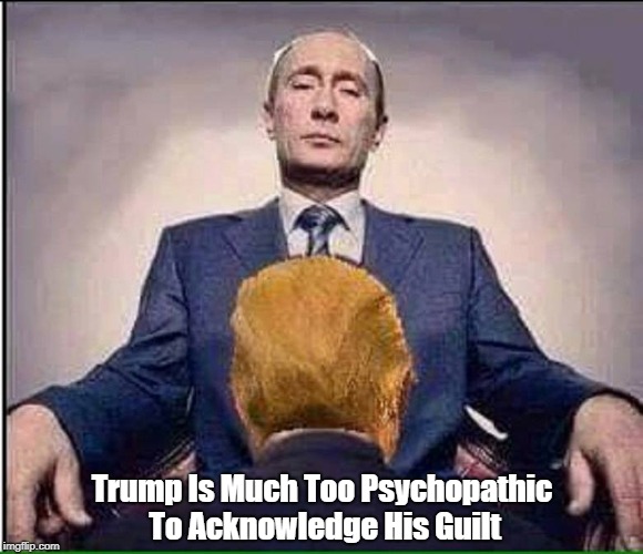 Trump Is Much Too Psychopathic To Acknowledge His Guilt | made w/ Imgflip meme maker