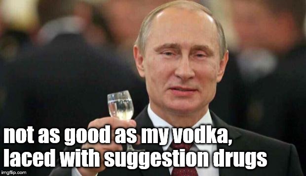 Putin wishes happy birthday | not as good as my vodka, laced with suggestion drugs | image tagged in putin wishes happy birthday | made w/ Imgflip meme maker