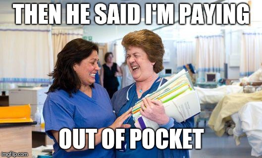 laughing nurse | THEN HE SAID I'M PAYING OUT OF POCKET | image tagged in laughing nurse | made w/ Imgflip meme maker