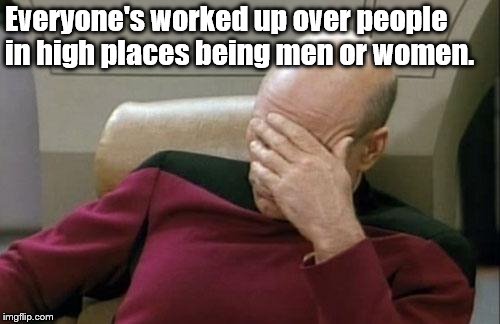 Captain Picard Facepalm Meme | Everyone's worked up over people in high places being men or women. | image tagged in memes,captain picard facepalm | made w/ Imgflip meme maker