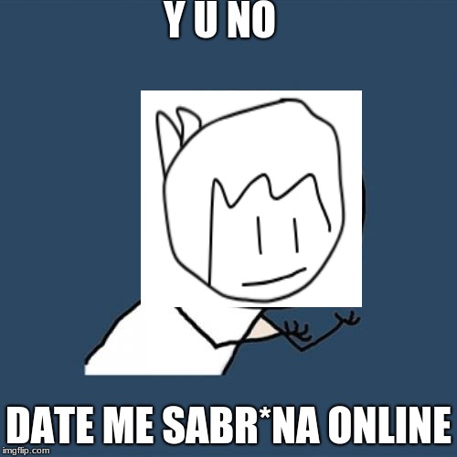 Y U No Meme | Y U NO; DATE ME SABR*NA ONLINE | image tagged in memes,y u no | made w/ Imgflip meme maker