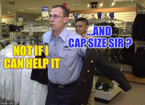 The navy quartermaster hear this one on every officers fitting... | ...AND CAP SIZE SIR ? NOT IF I CAN HELP IT | image tagged in navy,quartermaster,fitting,stupid officers | made w/ Imgflip meme maker
