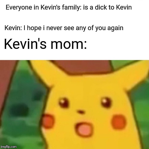 Surprised Pikachu Meme | Everyone in Kevin's family: is a dick to Kevin; Kevin: I hope i never see any of you again; Kevin's mom: | image tagged in memes,surprised pikachu | made w/ Imgflip meme maker