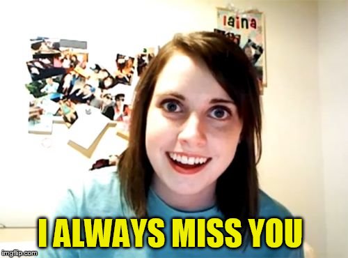 Overly Attached Girlfriend Meme | I ALWAYS MISS YOU | image tagged in memes,overly attached girlfriend | made w/ Imgflip meme maker