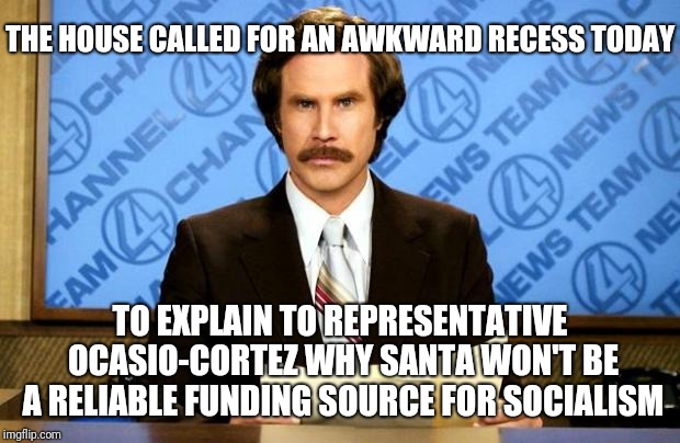 Give her points for creativity though | THE HOUSE CALLED FOR AN AWKWARD RECESS TODAY; TO EXPLAIN TO REPRESENTATIVE OCASIO-CORTEZ WHY SANTA WON'T BE A RELIABLE FUNDING SOURCE FOR SOCIALISM | image tagged in breaking news | made w/ Imgflip meme maker