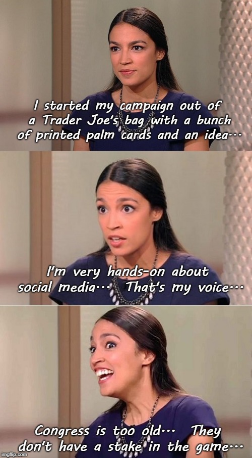 She really said this... | I started my campaign out of a Trader Joe's bag with a bunch of printed palm cards and an idea... I'm very hands-on about social media...  That's my voice... Congress is too old...  They don't have a stake in the game... | image tagged in crazy alexandria ocasio-cortez,no common sense,congress | made w/ Imgflip meme maker