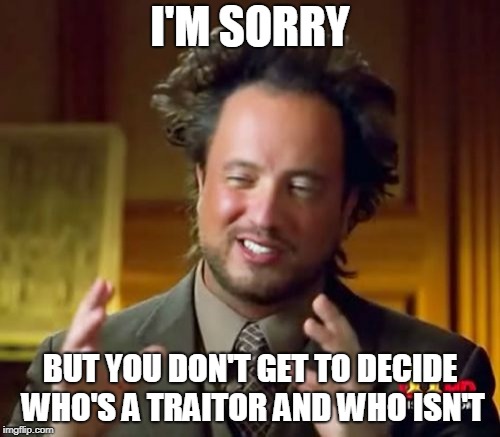 Ancient Aliens Meme | I'M SORRY; BUT YOU DON'T GET TO DECIDE WHO'S A TRAITOR AND WHO ISN'T | image tagged in traitor,traitors,treason,decide,deciding,don't | made w/ Imgflip meme maker