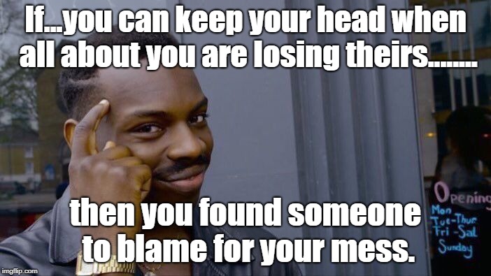 Roll Safe Think About It | If...you can keep your head when all about you are losing theirs........ then you found someone to blame for your mess. | image tagged in memes,roll safe think about it | made w/ Imgflip meme maker