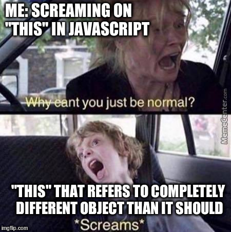 Why Can't You Just Be Normal | ME: SCREAMING ON "THIS" IN JAVASCRIPT; "THIS" THAT REFERS TO COMPLETELY DIFFERENT OBJECT THAN IT SHOULD | image tagged in why can't you just be normal | made w/ Imgflip meme maker